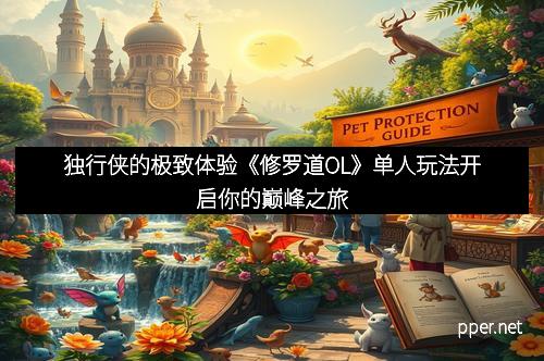 独行侠的极致体验《修罗道OL》单人玩法开启你的巅峰之旅