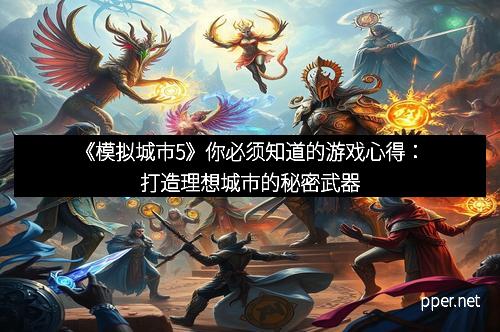 《模拟城市5》你必须知道的游戏心得：打造理想城市的秘密武器