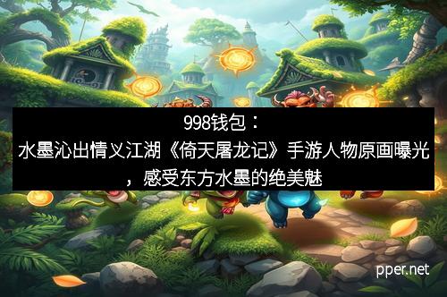 998钱包：水墨沁出情义江湖《倚天屠龙记》手游人物原画曝光，感受东方水墨的绝美魅力