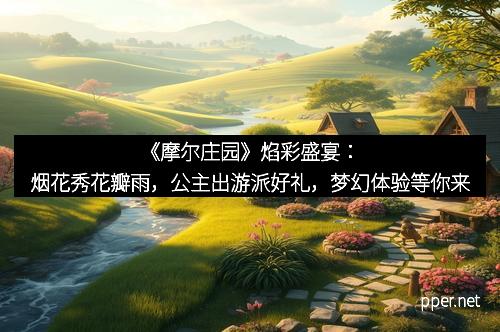 《摩尔庄园》焰彩盛宴：烟花秀花瓣雨，公主出游派好礼，梦幻体验等你来